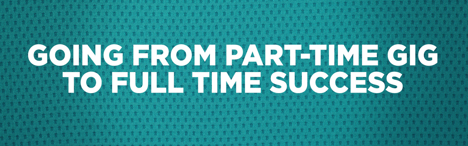 Going from Part Time Gig to Full Time Success