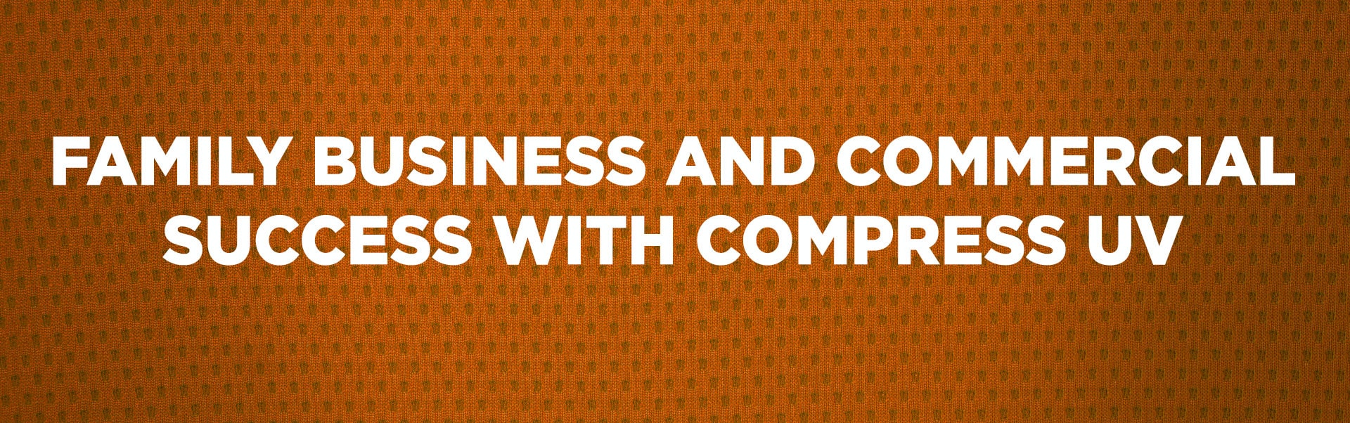 Family Business and Commercial Success with Compress UV